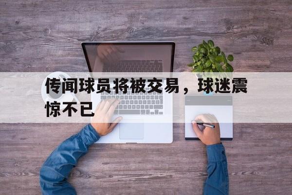 关于传闻球员将被交易，球迷震惊不已的信息