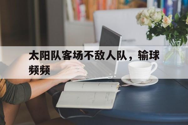 关于太阳队客场不敌人队，输球频频的信息