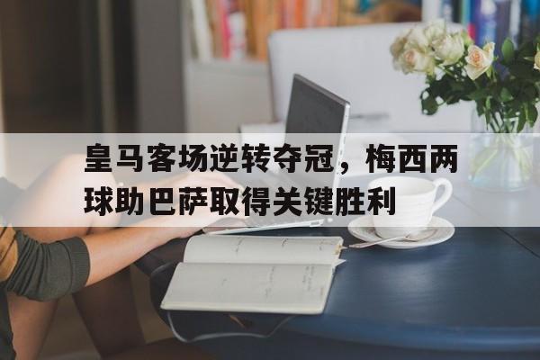 包含皇马客场逆转夺冠，梅西两球助巴萨取得关键胜利的词条
